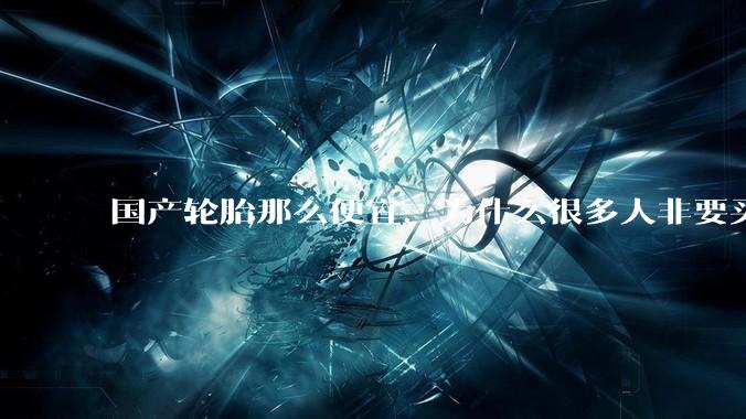 国产轮胎那么便宜，为什么很多人非要买高价的国外轮胎？?