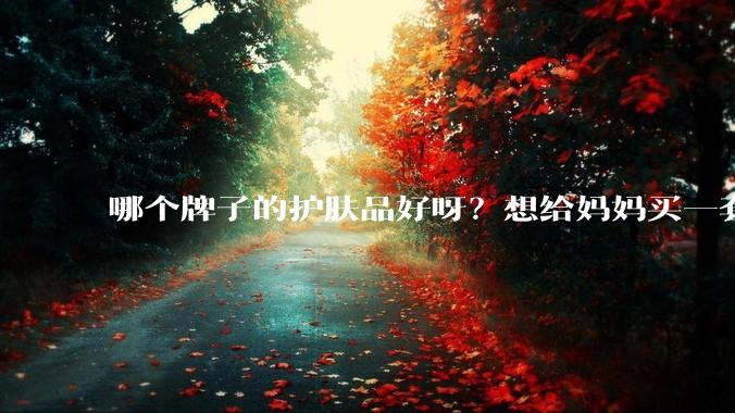 哪个牌子的护肤品好呀？想给妈妈买一套抗衰老的护肤品?