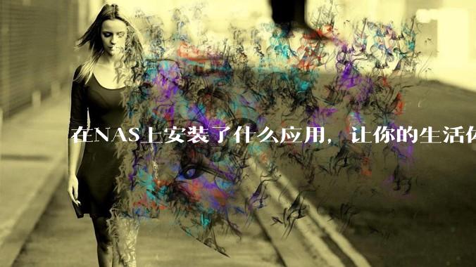 在NAS上安装了什么应用，让你的生活体验有了巨大的提升？